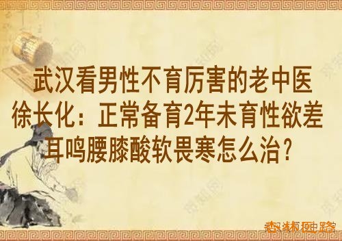 武汉看男性不育厉害的老中医徐长化:正常备育2年未育性欲差耳鸣腰膝酸软畏寒怎么治?