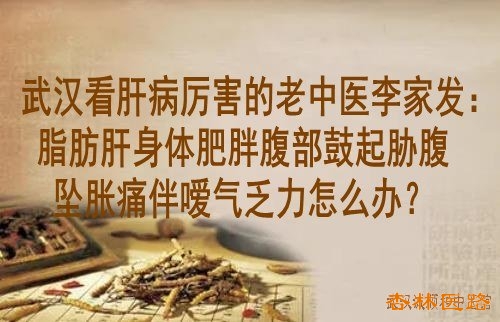 武汉看肝病厉害的老中医李家发:脂肪肝身体肥胖腹部鼓起胁腹坠胀痛伴嗳气乏力怎么办?